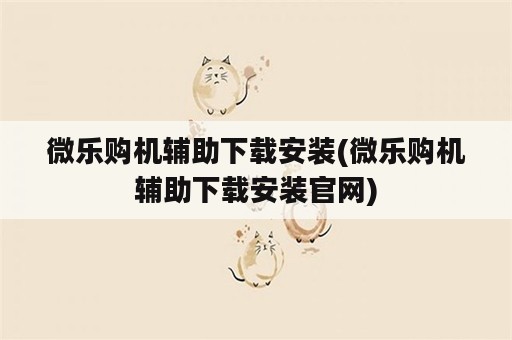 微乐购机辅助下载安装(微乐购机辅助下载安装官网)