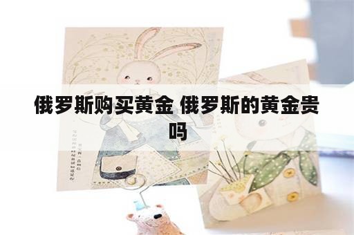 俄罗斯购买黄金 俄罗斯的黄金贵吗