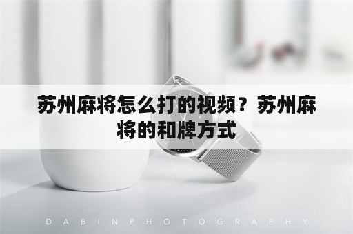 苏州麻将怎么打的视频？苏州麻将的和牌方式