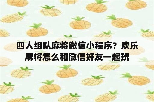 四人组队麻将微信小程序？欢乐麻将怎么和微信好友一起玩