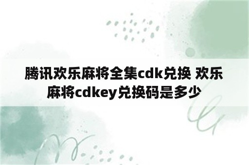 腾讯欢乐麻将全集cdk兑换 欢乐麻将cdkey兑换码是多少