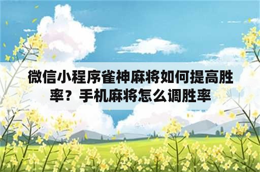 微信小程序雀神麻将如何提高胜率？手机麻将怎么调胜率