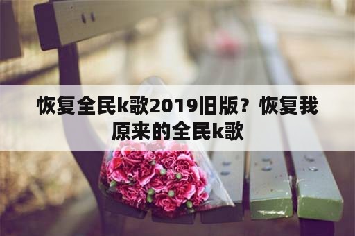 恢复全民k歌2019旧版？恢复我原来的全民k歌