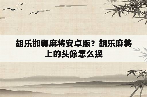 胡乐邯郸麻将安卓版？胡乐麻将上的头像怎么换