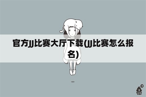 官方JJ比赛大厅下载(JJ比赛怎么报名)