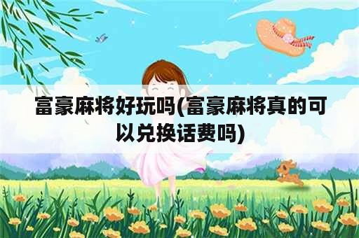 富豪麻将好玩吗(富豪麻将真的可以兑换话费吗)