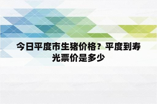 今日平度市生猪价格？平度到寿光票价是多少