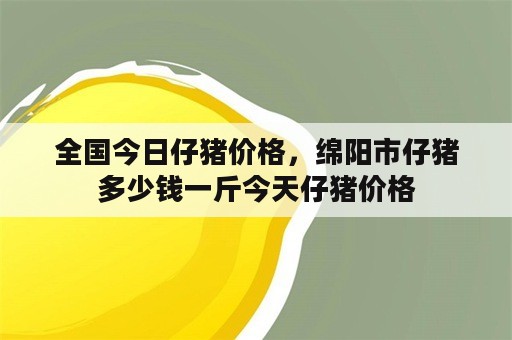 全国今日仔猪价格，绵阳市仔猪多少钱一斤今天仔猪价格