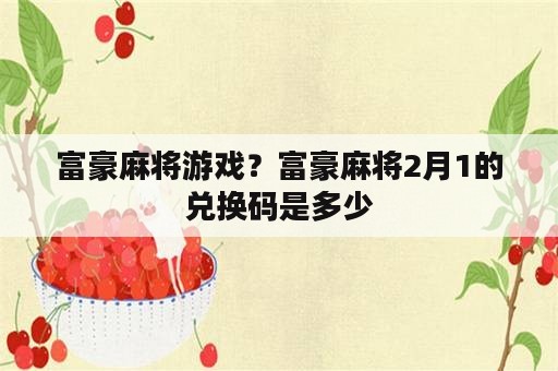 富豪麻将游戏？富豪麻将2月1的兑换码是多少