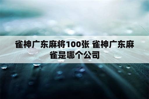 雀神广东麻将100张 雀神广东麻雀是哪个公司