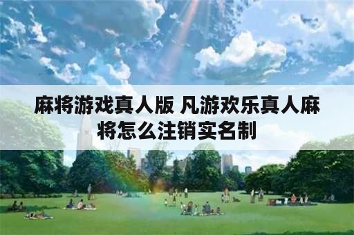 麻将游戏真人版 凡游欢乐真人麻将怎么注销实名制