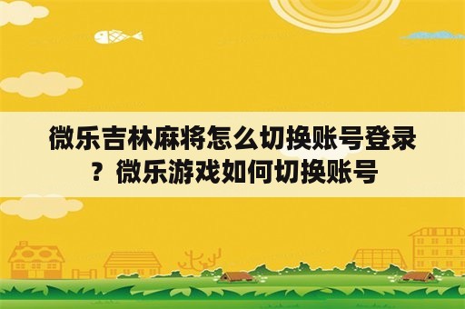 微乐吉林麻将怎么切换账号登录？微乐游戏如何切换账号