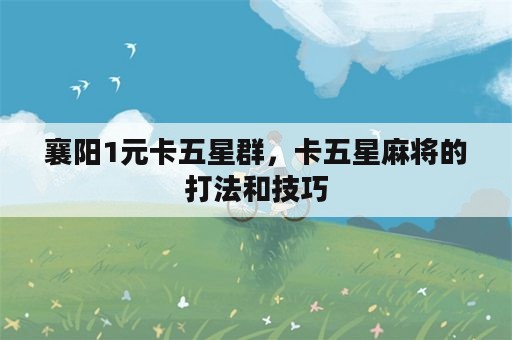 襄阳1元卡五星群，卡五星麻将的打法和技巧