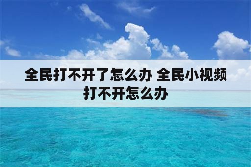 全民打不开了怎么办 全民小视频打不开怎么办