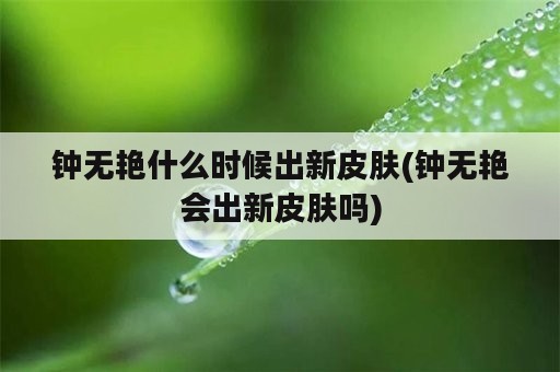 钟无艳什么时候出新皮肤(钟无艳会出新皮肤吗)