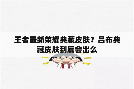 王者最新荣耀典藏皮肤？吕布典藏皮肤到底会出么