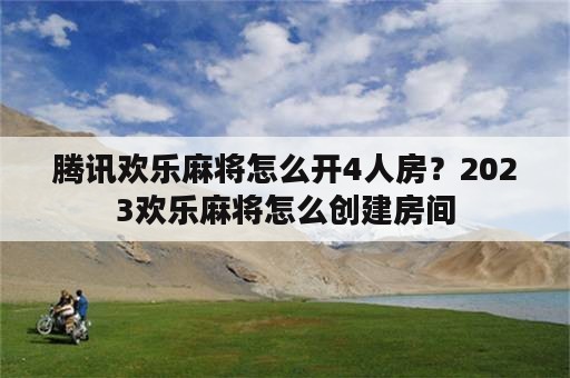 腾讯欢乐麻将怎么开4人房？2023欢乐麻将怎么创建房间