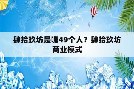 肆拾玖坊是哪49个人？肆拾玖坊商业模式