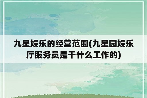 九星娱乐的经营范围(九星园娱乐厅服务员是干什么工作的)