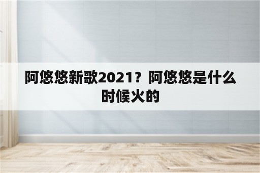 阿悠悠新歌2021？阿悠悠是什么时候火的