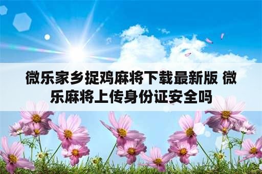 微乐家乡捉鸡麻将下载最新版 微乐麻将上传身份证安全吗