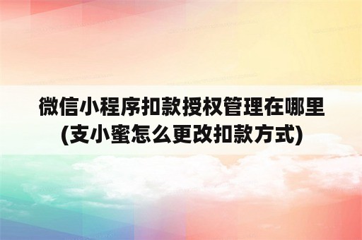 微信小程序扣款授权管理在哪里(支小蜜怎么更改扣款方式)