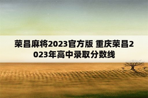 荣昌麻将2023官方版 重庆荣昌2023年高中录取分数线