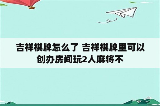 吉祥棋牌怎么了 吉祥棋牌里可以创办房间玩2人麻将不