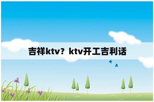 吉祥ktv？ktv开工吉利话