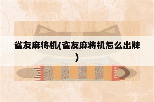 雀友麻将机(雀友麻将机怎么出牌)