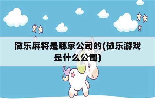 微乐麻将是哪家公司的(微乐游戏是什么公司)