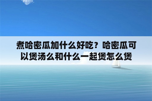 煮哈密瓜加什么好吃？哈密瓜可以煲汤么和什么一起煲怎么煲