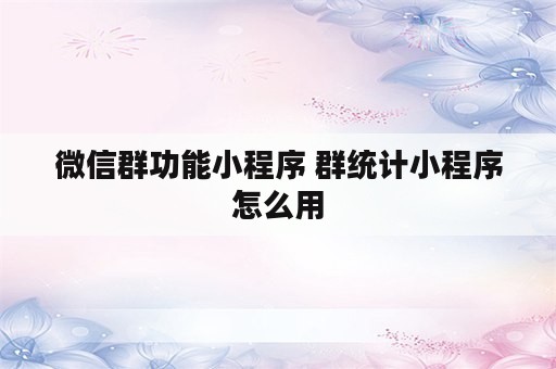 微信群功能小程序 群统计小程序怎么用