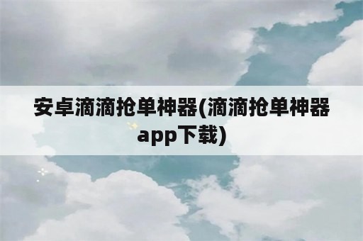 安卓滴滴抢单神器(滴滴抢单神器app下载)