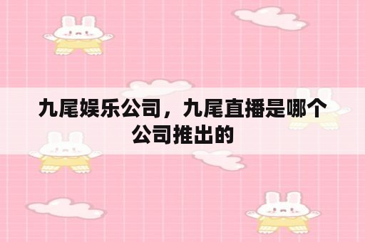 九尾娱乐公司，九尾直播是哪个公司推出的