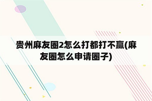 贵州麻友圈2怎么打都打不赢(麻友圈怎么申请圈子)