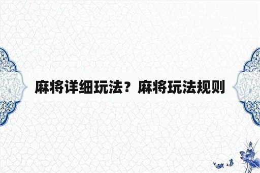 麻将详细玩法？麻将玩法规则