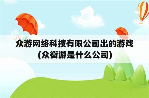 众游网络科技有限公司出的游戏(众衡游是什么公司)