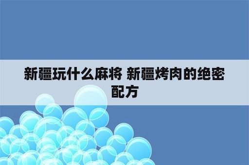 新疆玩什么麻将 新疆烤肉的绝密配方