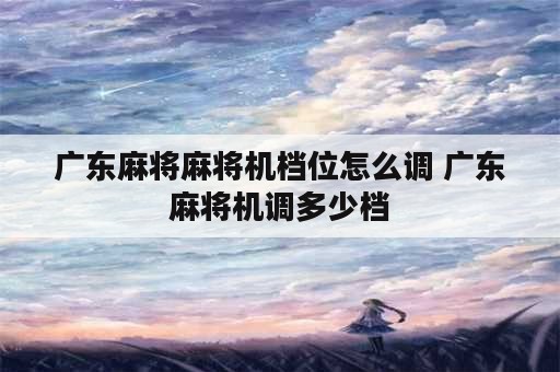 广东麻将麻将机档位怎么调 广东麻将机调多少档