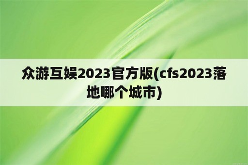 众游互娱2023官方版(cfs2023落地哪个城市)