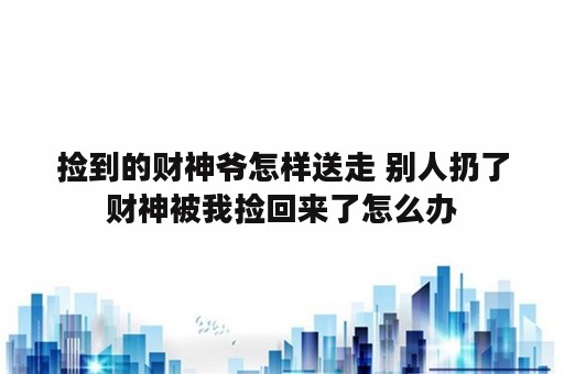 捡到的财神爷怎样送走 别人扔了财神被我捡回来了怎么办