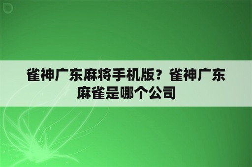 雀神广东麻将手机版？雀神广东麻雀是哪个公司