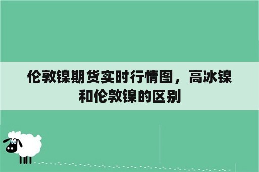 伦敦镍期货实时行情图，高冰镍和伦敦镍的区别