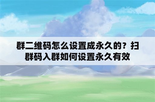 群二维码怎么设置成永久的？扫群码入群如何设置永久有效