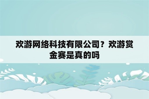 欢游网络科技有限公司？欢游赏金赛是真的吗