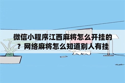 微信小程序江西麻将怎么开挂的？网络麻将怎么知道别人有挂