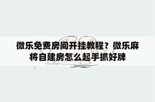 微乐免费房间开挂教程？微乐麻将自建房怎么起手抓好牌