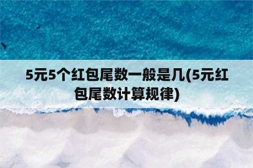 5元5个红包尾数一般是几(5元红包尾数计算规律)