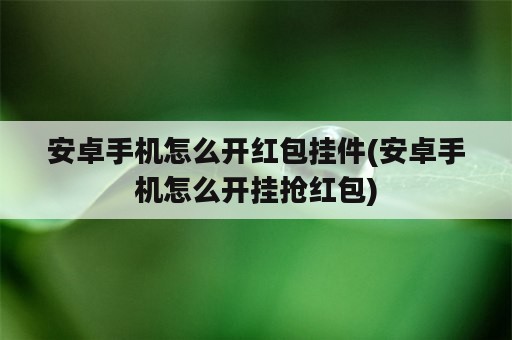 安卓手机怎么开红包挂件(安卓手机怎么开挂抢红包)